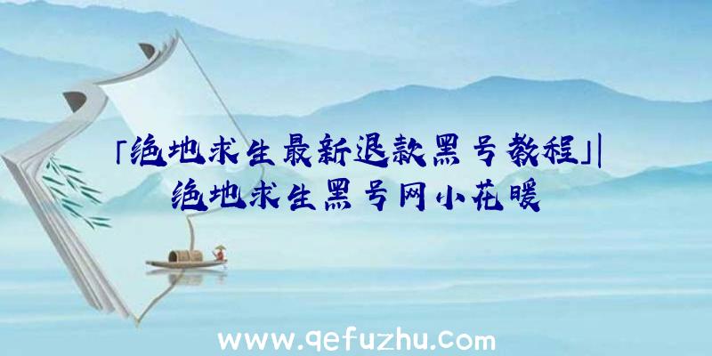 「绝地求生最新退款黑号教程」|绝地求生黑号网小花暖